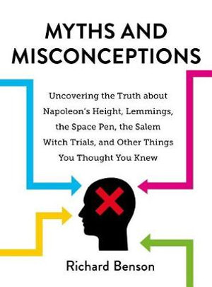 Myths and Misconceptions : Uncovering the Truth about Napoleon's Height, Lemmings, the Space Pen, the Salem Witch Trials, and Other Things You Thought You Knew - Richard Benson