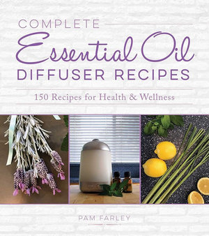 Complete Essential Oil Diffuser Recipes : Over 150 Recipes for Health and Wellness - Pam Farley