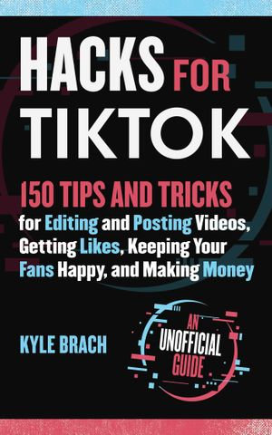 Hacks for TikTok : 150 Tips and Tricks for Editing and Posting Videos, Getting Likes, Keeping Your Fans Happy, and Making Money - Kyle Brach