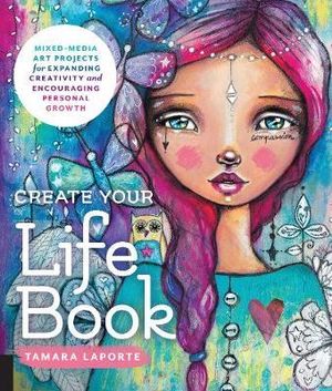 Create Your Life Book : Mixed-Media Art Projects for Expanding Creativity and Encouraging Personal Growth - Tamara Laporte