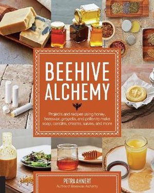 Beehive Alchemy : Projects and recipes using honey, beeswax, propolis, and pollen to make your own soap, candles, creams, salves, and more - Petra Ahnert