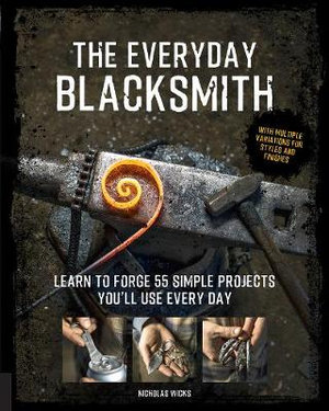 The Everyday Blacksmith : Learn to Forge 55 Simple Projects You'll Use Every Day - Nicholas Wicks