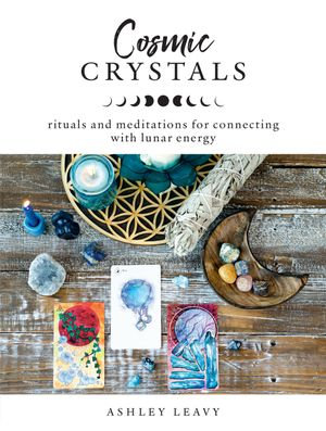 Cosmic Crystals : Rituals and Meditations for Connecting With Lunar Energy - Ashley Leavy