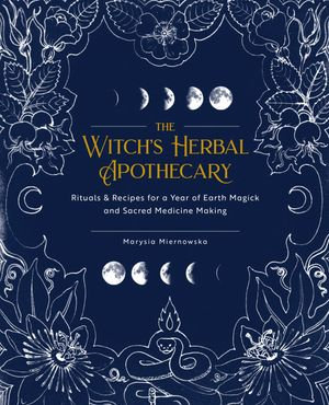 The Witch's Herbal Apothecary : Rituals & Recipes for a Year of Earth Magick and Sacred Medicine Making - Marysia Miernowska