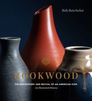 Rookwood : The Rediscovery and Revival of an American Icon--An Illustrated History - Bob Batchelor