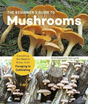 The Beginner's Guide to Mushrooms : Everything You Need to Know, from Foraging to Cultivating - Britt Bunyard