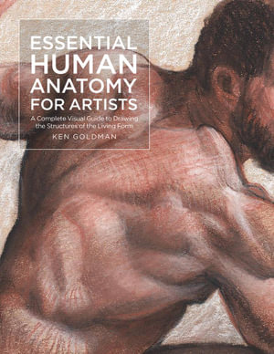 Essential Human Anatomy for Artists : A Complete Visual Guide to Drawing the Structures of the Living Form - Ken Goldman