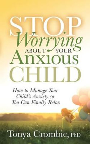 Stop Worrying About Your Anxious Child : How to Manage Your Child's Anxiety so You Can Finally Relax - PhD Tonya Crombie