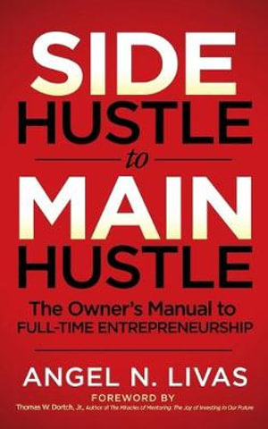 Side Hustle to Main Hustle : The Owner's Manual to Full-Time Entrepreneurship - Angel N. Livas