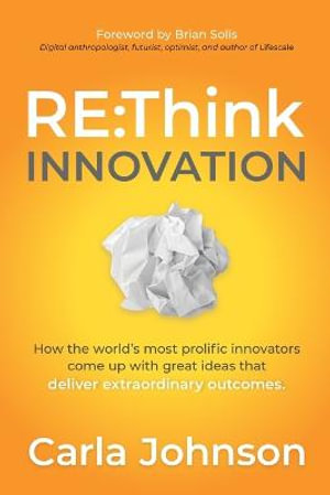 RE : Think Innovation : How the World's Most Prolific Innovators Come Up with Great Ideas that Deliver Extraordinary Outcomes - Carla Johnson