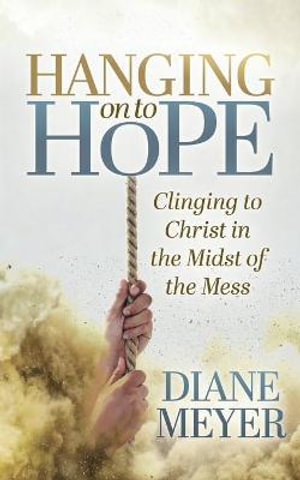 Hanging onto Hope : Clinging to Christ in the Midst of the Mess - Diane Meyer