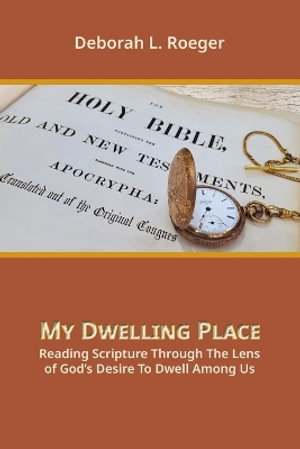 My Dwelling Place : Reading Scripture Through The Lens Of God's Desire To Dwell Among Us - Deborah L. Roeger