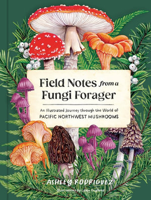 Field Notes from a Fungi Forager : An Illustrated Journey Through the World of Pacific Northwest Mushrooms - Ashley Rodriguez