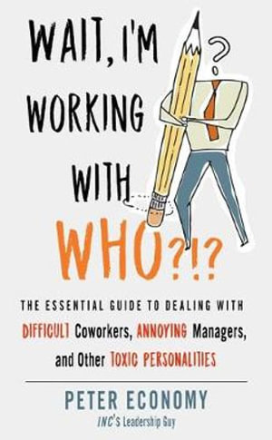 Wait, I'm Working With Who?!? : The Essential Guide to Dealing with Difficult Coworkers, Annoying Managers, and Other Toxic Personalities - Peter Economy