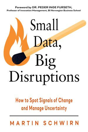 Small Data, Big Disruptions : How to Spot Signals of Change and Manage Uncertainty - Martin Schwirn