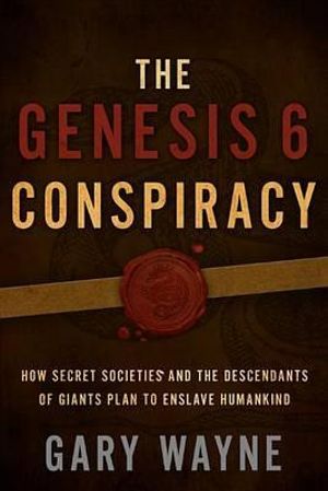 The Genesis 6 Conspiracy : How Secret Societies and the Descendants of Giants Plan to Enslave Humankind - Gary Wayne