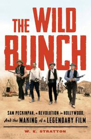 The Wild Bunch : Sam Peckinpah, a Revolution in Hollywood, and the Making of a Legendary Film - W. K. Stratton