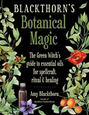 Blackthorn's Botanical Magic : The Green Witch's Guide to Essential Oils for Spellcraft, Ritual & Healing - Amy Blackthorn