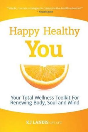 Happy Healthy You : Your Total Wellness Toolkit For Renewing Body, Soul, and Mind - KJ Landis