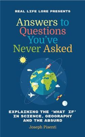 Answers to Questions You've Never Asked : Explaining the What If in Science, Geography and the Absurd - Joseph Pisenti