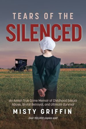 Tears of the Silenced : An Amish True Crime Memoir of Childhood Sexual Abuse, Brutal Betrayal, and Ultimate Survival - Misty Griffin