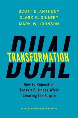 Dual Transformation : How to Reposition Today's Business While Creating the Future - Scott D. Anthony