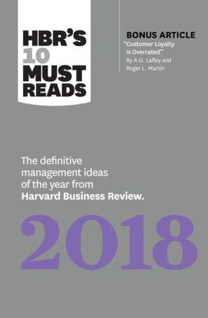 HBR's 10 Must Reads 2018 : The Definitive Management Ideas of the Year from Harvard Business Review (with bonus article "Customer Loyalty Is Overrated") - Harvard Business Review