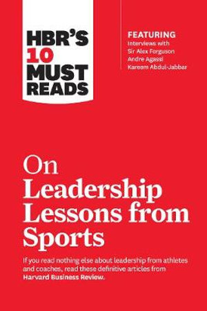 HBR's 10 Must Reads on Leadership Lessons from Sports : Featuring interviews with Sir Alex Ferguson, Kareem Abdul-Jabbar, Andre Agassi - Harvard Business Review