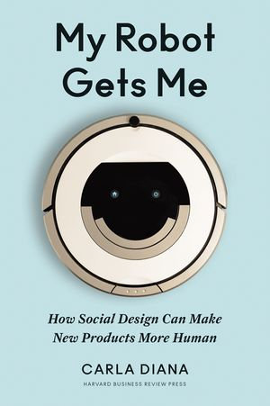 My Robot Gets Me : How Social Design Can Make New Products More Human - Carla Diana