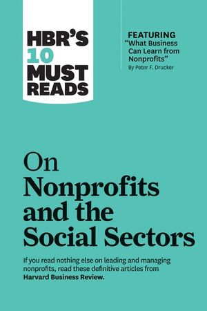 HBR's 10 Must Reads on Nonprofits and the Social Sectors (featuring "What Business Can Learn from Nonprofits" by Peter F. Drucker) : HBR's 10 Must Reads - Harvard Business Review