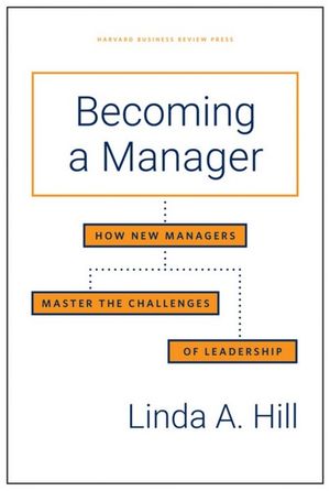 Becoming a Manager : How New Managers Master the Challenges of Leadership - Linda A. Hill