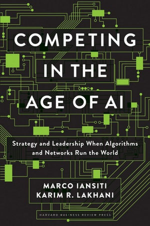 Competing in the Age of AI : Strategy and Leadership When Algorithms and Networks Run the World - Marco Iansiti