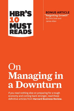 HBR's 10 Must Reads on Managing in a Downturn : With bonus article "Reigniting Growth" By Chris Zook and James Allen - Harvard Business Review