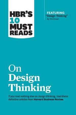 HBR's 10 Must Reads on Design Thinking (with featured article "Design Thinking" By Tim Brown) : HBR's 10 Must Reads - Harvard Business Review