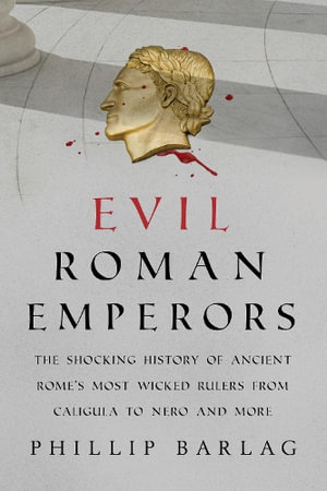 Evil Roman Emperors : The Shocking History of Ancient Rome's Most Wicked Rulers from Caligula to Nero and More  	 - Phillip Barlag