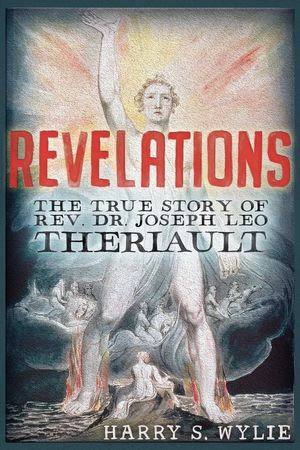 Revelations : The True Story of Rev. Dr.Joseph Leo Theriault - Harry S. Wylie