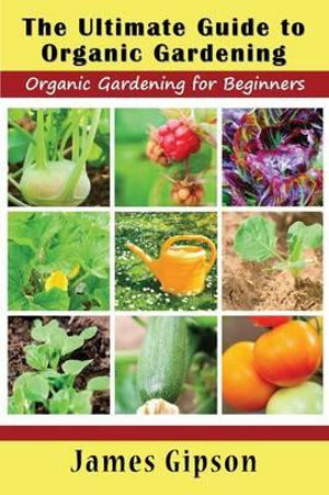 The Ultimate Guide to Organic Gardening : Organic Gardening for Beginners - James Gipson