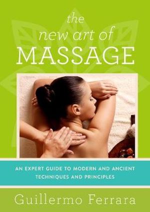 The New Art of Massage : An Expert Guide to Modern and Ancient Techniques and Principles - Guillermo Ferrara