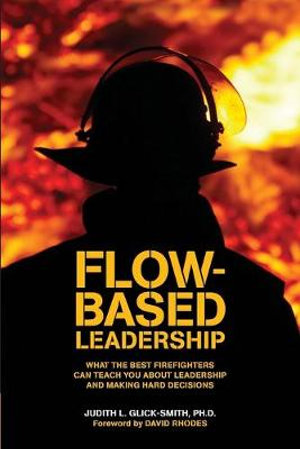 Flow-based Leadership : What the Best Firefighters can Teach You about Leadership and Making Hard Decisions - Judith L. Glick-Smith