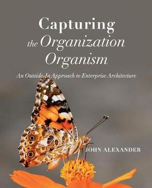 Capturing the Organization Organism : An Outside-In Approach to Enterprise Architecture - John Alexander