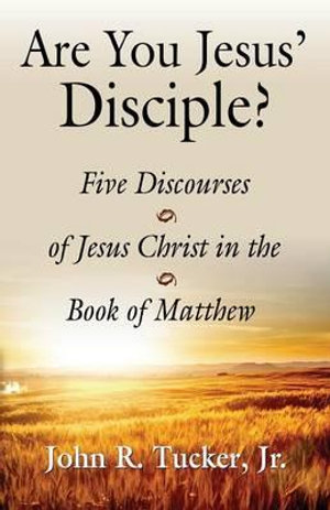 Are You Jesus' Disciple? Five Discourses of Jesus Christ in the Book of Matthew - Jr. John R. Tucker