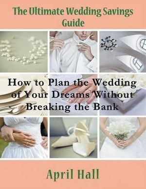 The Ultimate Wedding Savings Guide (Large Print) : How to Plan the Wedding of Your Dreams Without Breaking the Bank - April Hall