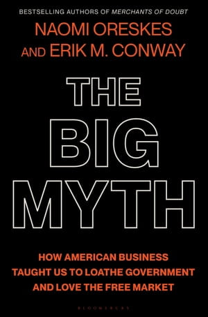 The Big Myth : How American Business Taught Us to Loathe Government and Love the Free Market - Naomi Oreskes