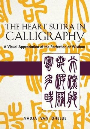 Heart Sutra in Calligraphy : A Visual Appreciation of The Perfection of Wisdom - Nadja Van Ghelue