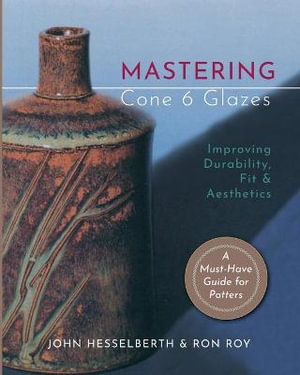 Mastering Cone 6 Glazes : Improving Durability, Fit and Aesthetics - John Hesselberth