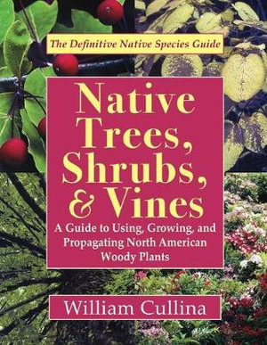 Native Trees, Shrubs, and Vines : A Guide to Using, Growing, and Propagating North American Woody Plants (Latest Edition) - William Cullina