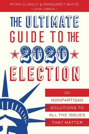 The Ultimate Guide to the 2020 Election : 101 Nonpartisan Solutions to All the Issues that Matter - No Labels