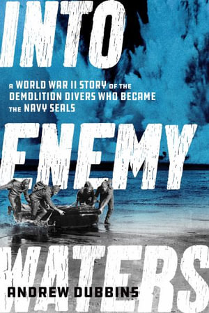 Into Enemy Waters : A World War II Story of the Demolition Divers Who Became the Navy SEALS - Andrew Dubbins