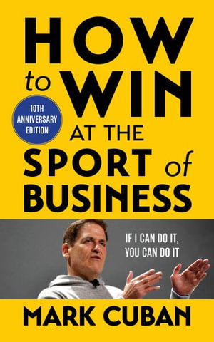 How to Win at the Sport of Business : If I Can Do It, You Can Do It: 10th Anniversary Edition - Mark Cuban