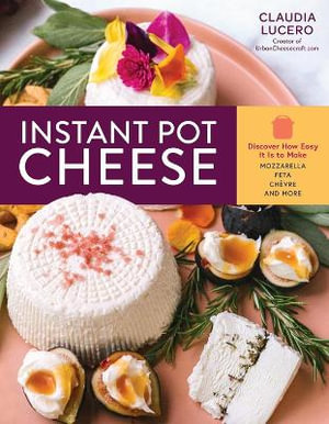 Instant Pot Cheese : Discover How Easy It Is to Make Mozzarella, Feta, Chevre, and More - Claudia Lucero